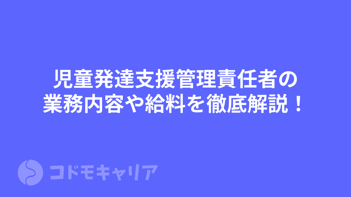 児童発達支援管理責任者の業務内容や給料を徹底解説！【児発管】