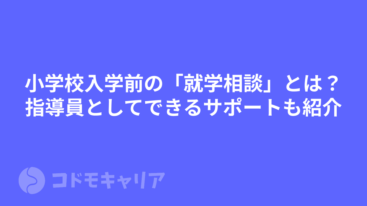 小学校入学前の「就学相談」とは？指導員としてできるサポートも紹介