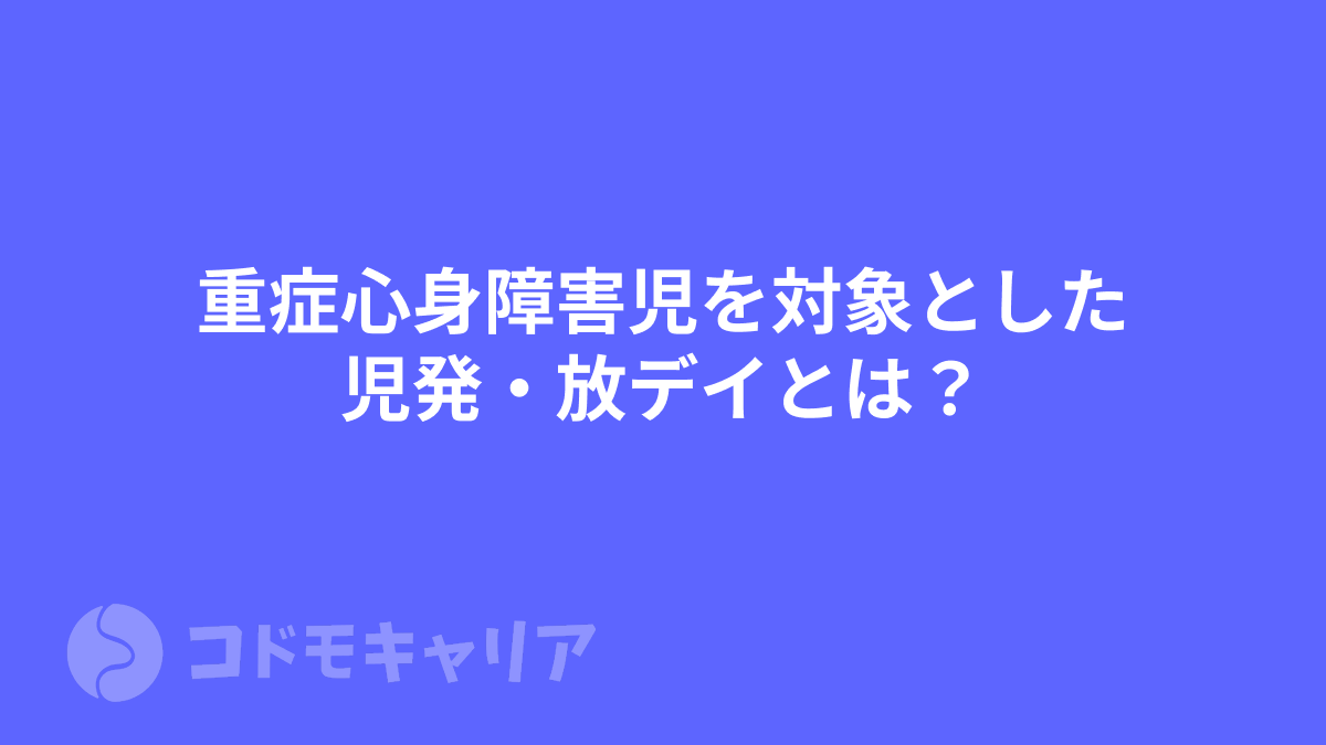 重症心身障害児を対象とした児発・放デイとは？指導員に求められるスキルに違いはある？