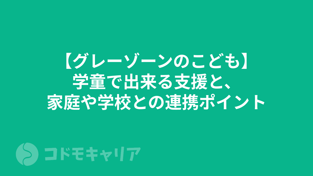 【グレーゾーンのこども】学童で出来る支援と、家庭や学校との連携ポイント