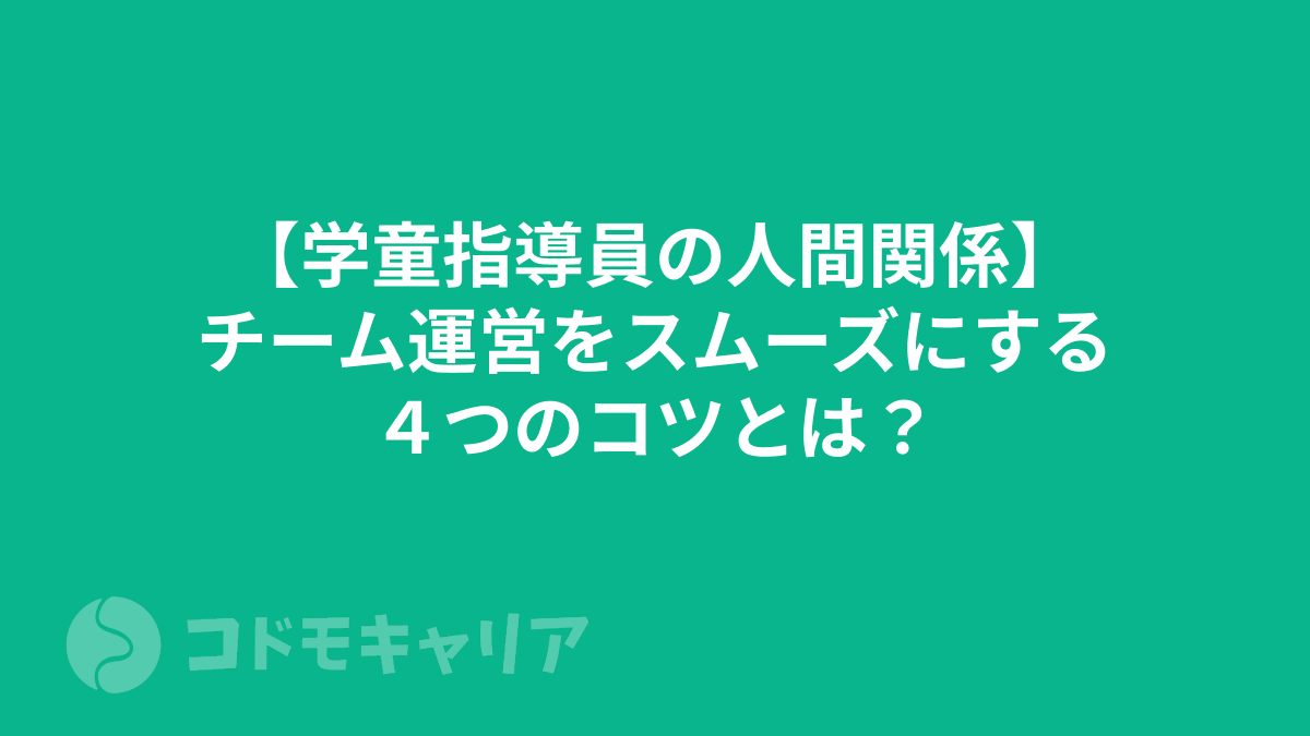 【学童指導員の人間関係】チーム運営をスムーズにする４つのコツとは？