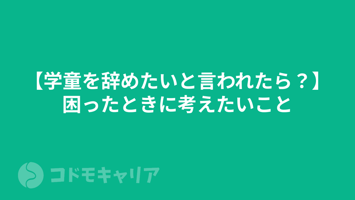 【学童を辞めたいと言われたら？】困ったときに考えたいこと