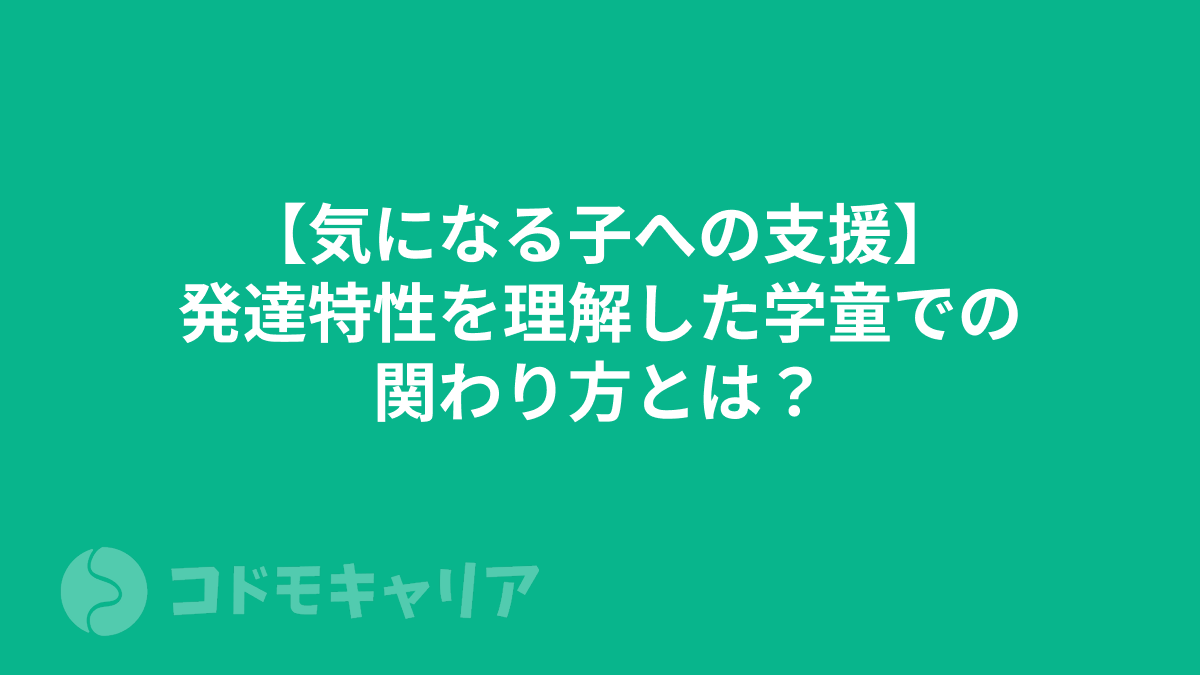 【気になる子への支援】発達特性を理解した学童での関わり方とは？